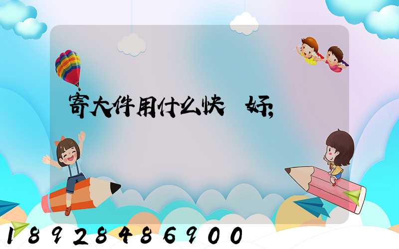 寄大件用什么快遞好