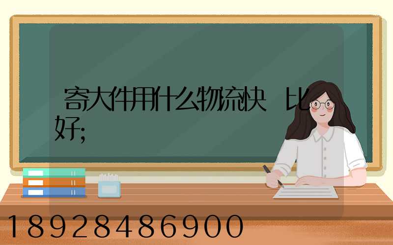 寄大件用什么物流快遞比較好