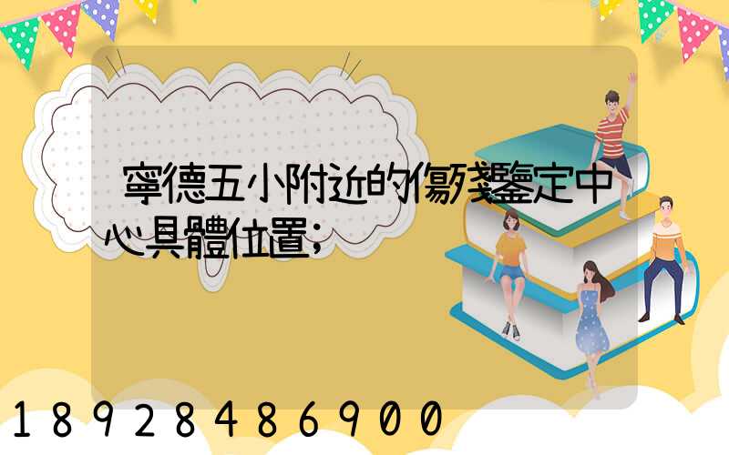 寧德五小附近的傷殘鑒定中心具體位置
