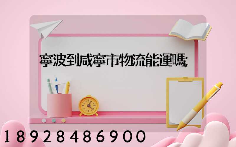 寧波到咸寧市物流能運嗎