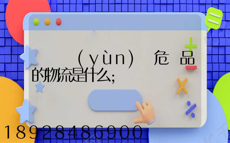 專門運(yùn)輸危險品的物流是什么