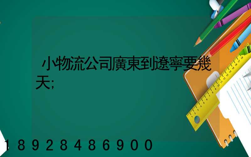 小物流公司廣東到遼寧要幾天