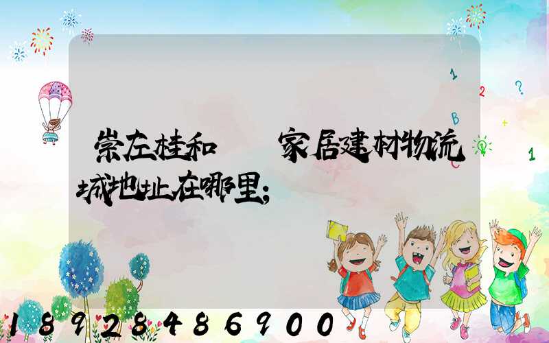 崇左桂和國際家居建材物流城地址在哪里