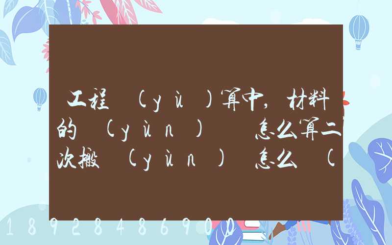 工程預(yù)算中,材料的運(yùn)輸費怎么算二次搬運(yùn)費怎么進(jìn)行確認(rèn)