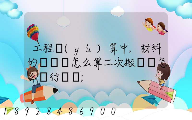 工程預(yù)算中,材料的運輸費怎么算二次搬運費怎么進行確認