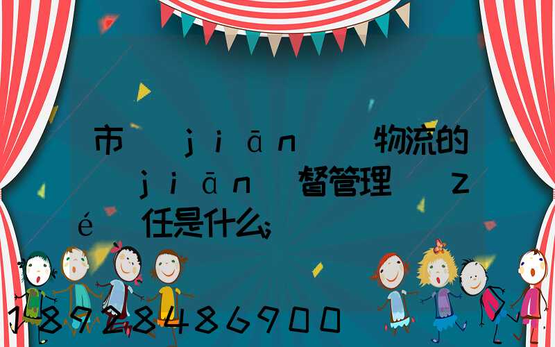 市監(jiān)對物流的監(jiān)督管理責(zé)任是什么