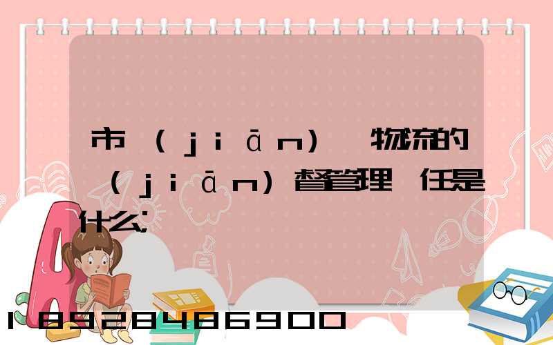 市監(jiān)對物流的監(jiān)督管理責任是什么