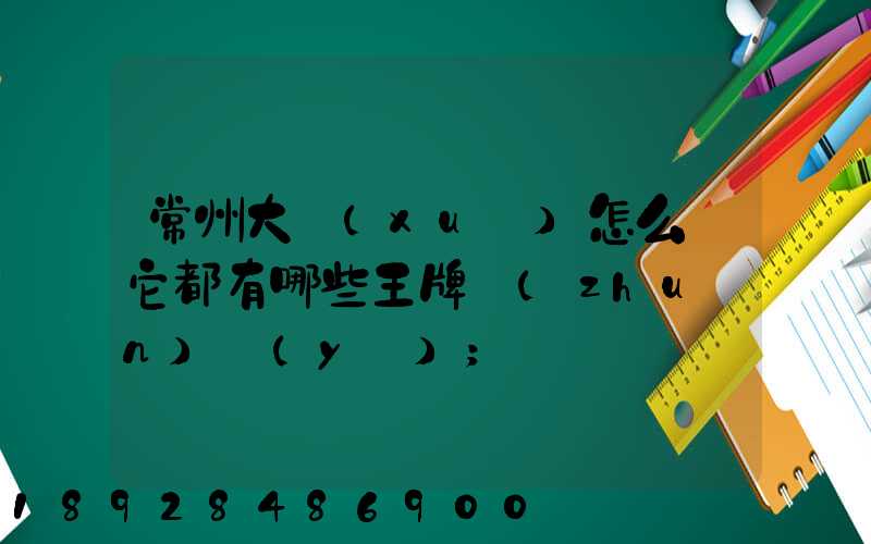 常州大學(xué)怎么樣它都有哪些王牌專(zhuān)業(yè)
