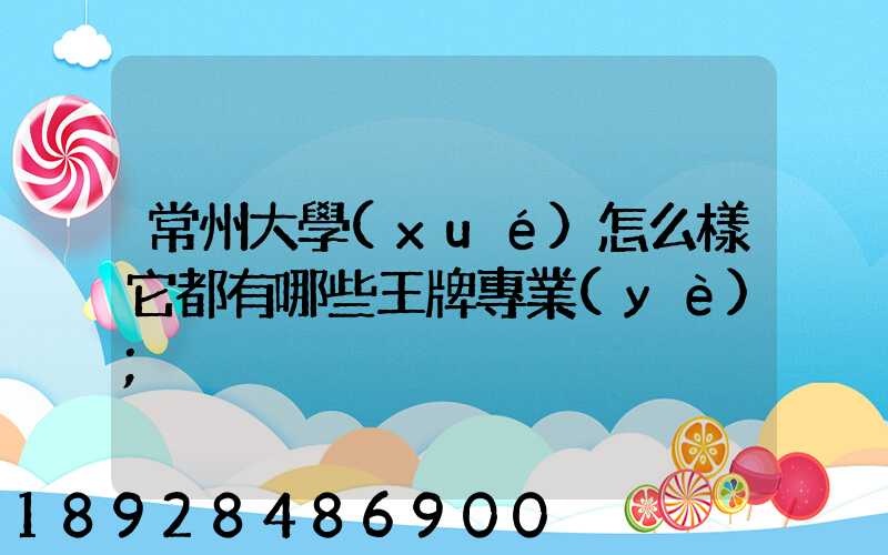 常州大學(xué)怎么樣它都有哪些王牌專業(yè)