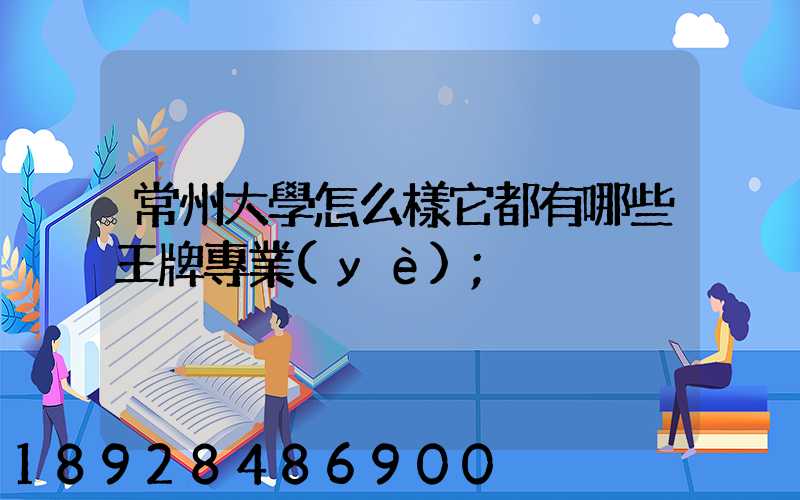 常州大學怎么樣它都有哪些王牌專業(yè)
