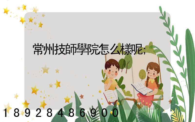 常州技師學院怎么樣呢