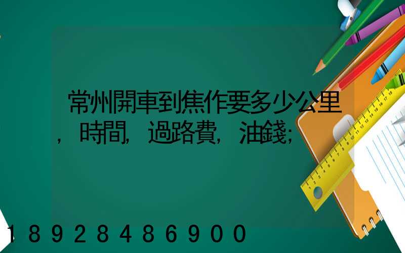 常州開車到焦作要多少公里,時間,過路費,油錢