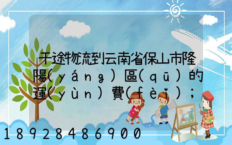 干途物流到云南省保山市隆陽(yáng)區(qū)的運(yùn)費(fèi)