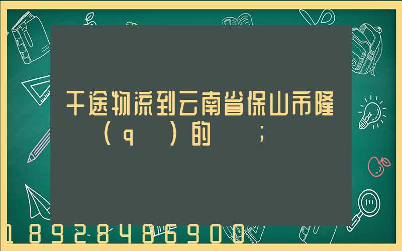 干途物流到云南省保山市隆陽區(qū)的運費