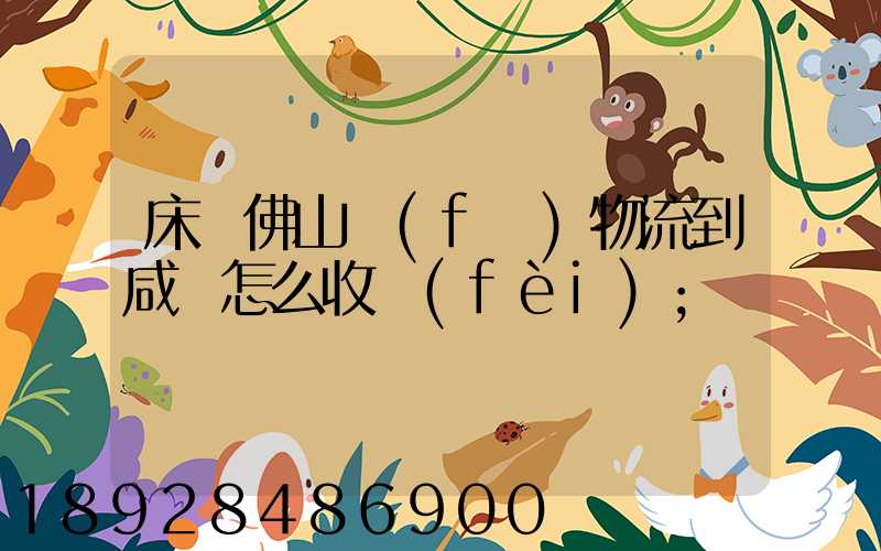 床從佛山發(fā)物流到咸寧怎么收費(fèi)