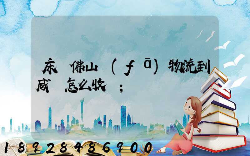 床從佛山發(fā)物流到咸寧怎么收費