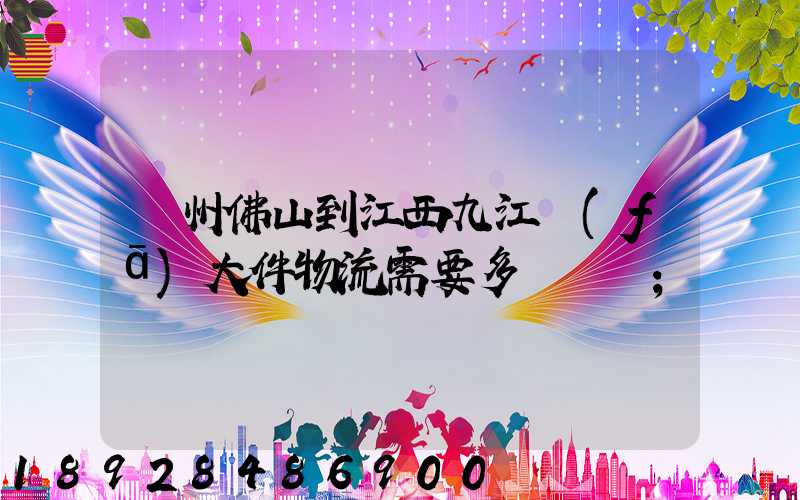 廣州佛山到江西九江發(fā)大件物流需要多長時間