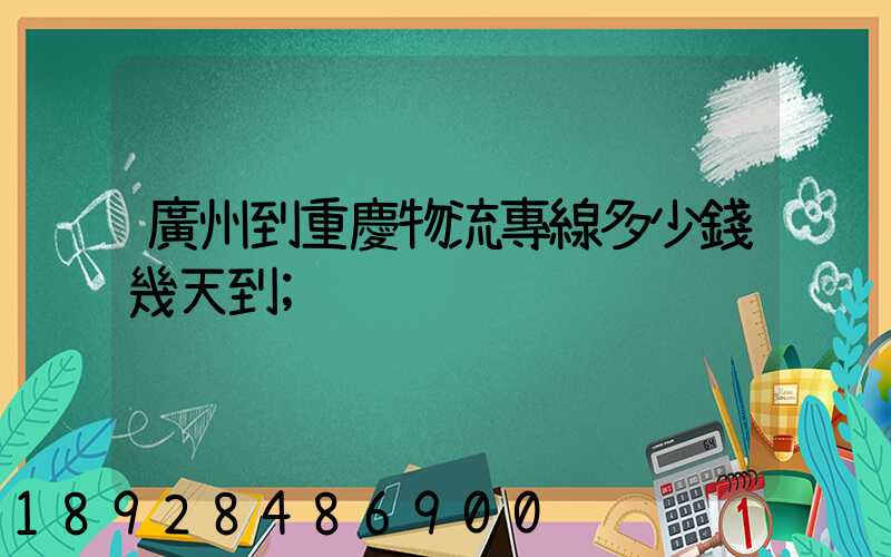廣州到重慶物流專線多少錢幾天到