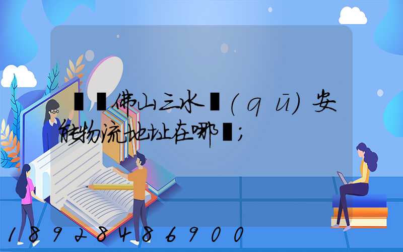 廣東佛山三水區(qū)安能物流地址在哪兒
