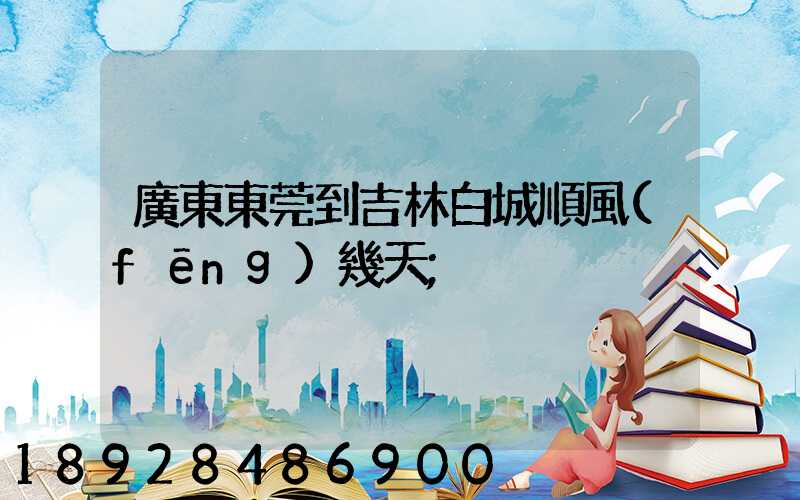 廣東東莞到吉林白城順風(fēng)幾天