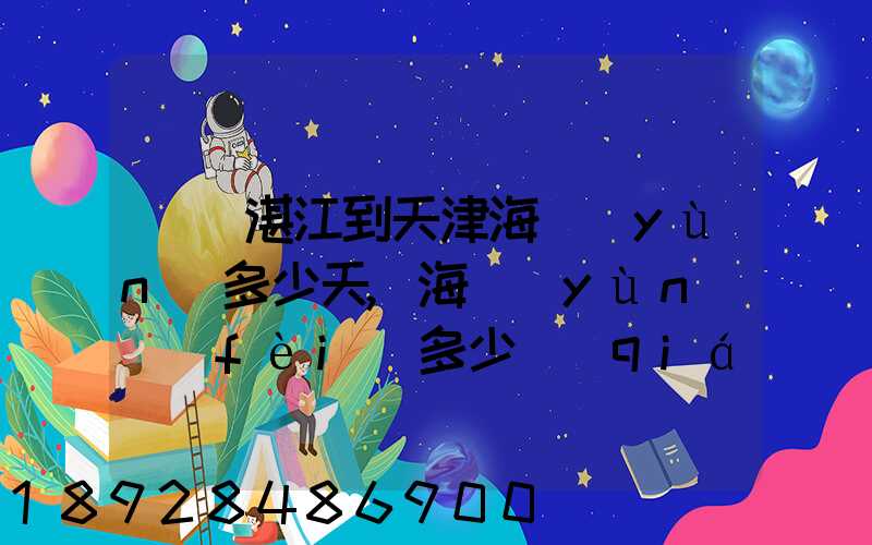 廣東湛江到天津海運(yùn)多少天,海運(yùn)費(fèi)多少錢(qián)