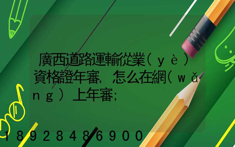 廣西道路運輸從業(yè)資格證年審,怎么在網(wǎng)上年審
