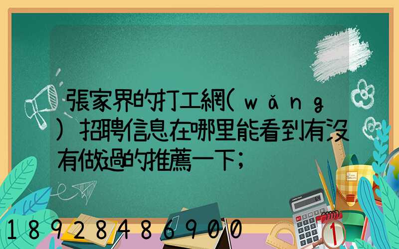 張家界的打工網(wǎng)招聘信息在哪里能看到有沒有做過的推薦一下