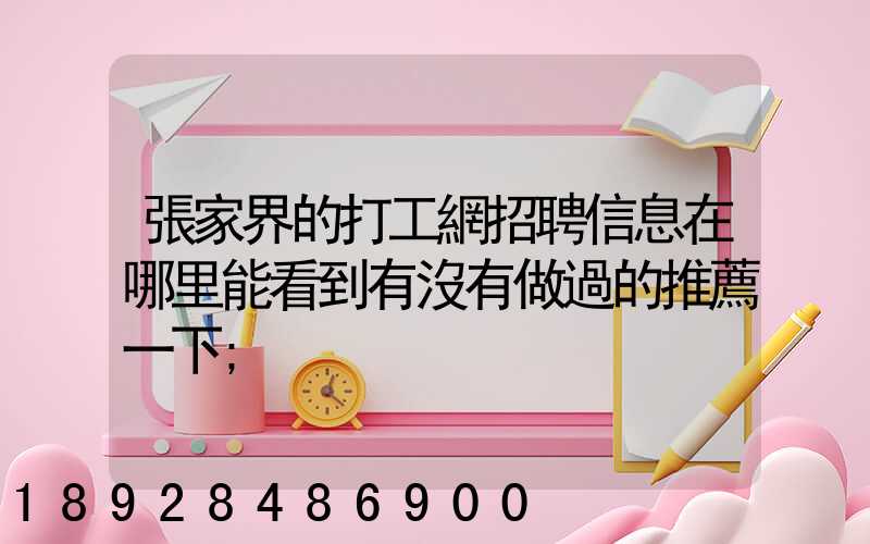 張家界的打工網招聘信息在哪里能看到有沒有做過的推薦一下