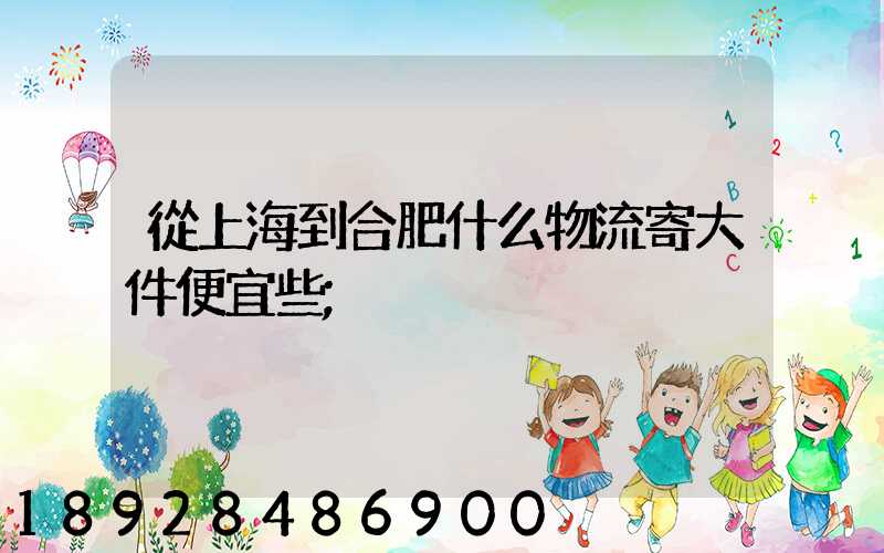 從上海到合肥什么物流寄大件便宜些