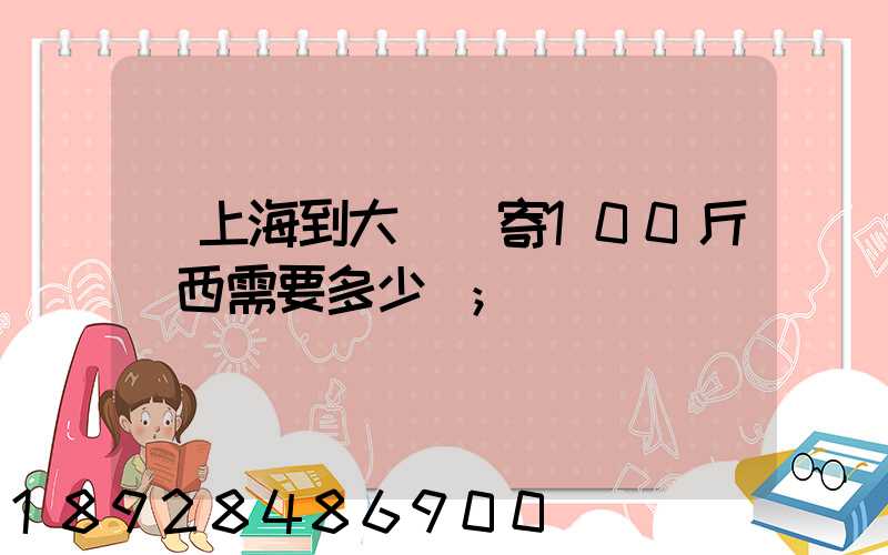 從上海到大連郵寄100斤東西需要多少錢