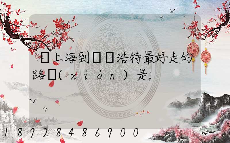從上海到烏蘭浩特最好走的路線(xiàn)是