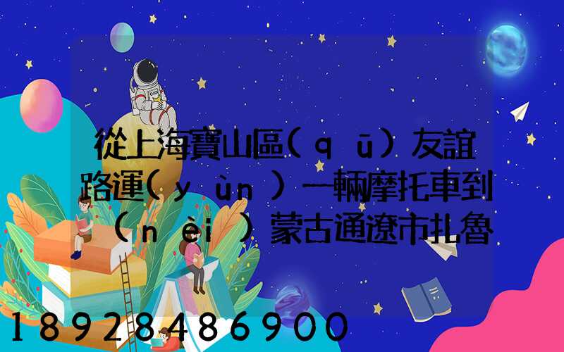 從上海寶山區(qū)友誼路運(yùn)一輛摩托車到內(nèi)蒙古通遼市扎魯特旗需要多少錢...
