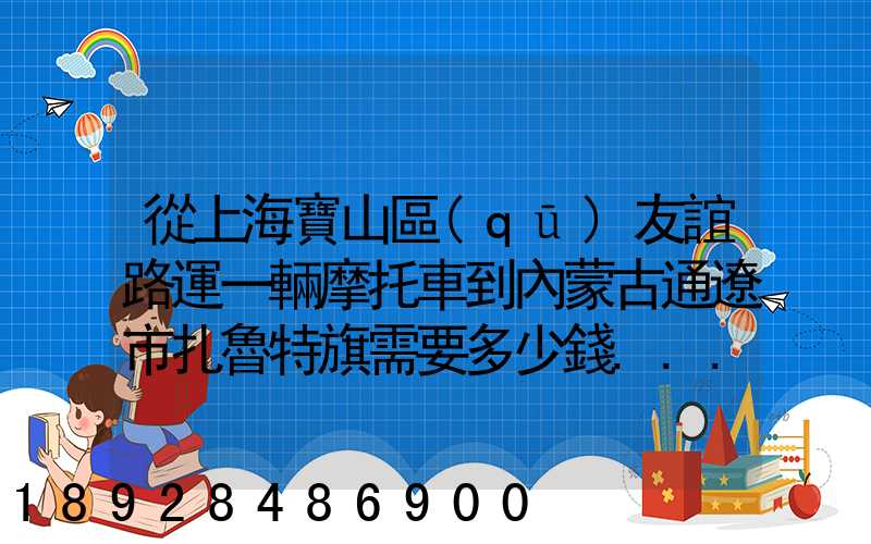 從上海寶山區(qū)友誼路運一輛摩托車到內蒙古通遼市扎魯特旗需要多少錢...