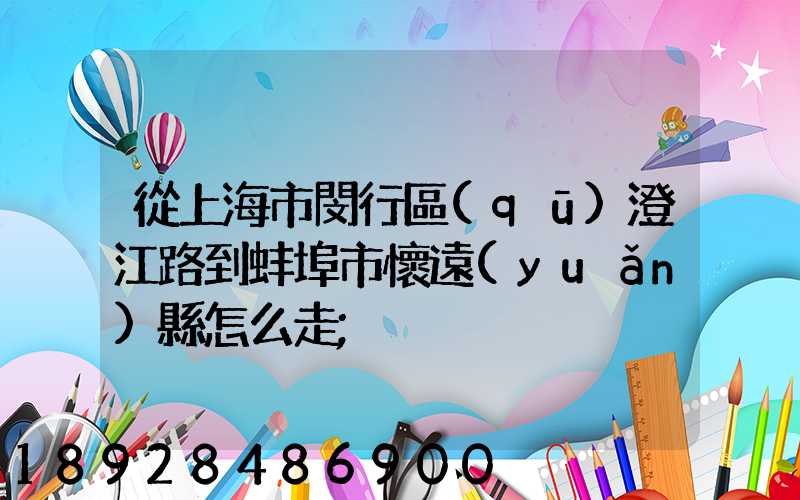 從上海市閔行區(qū)澄江路到蚌埠市懷遠(yuǎn)縣怎么走
