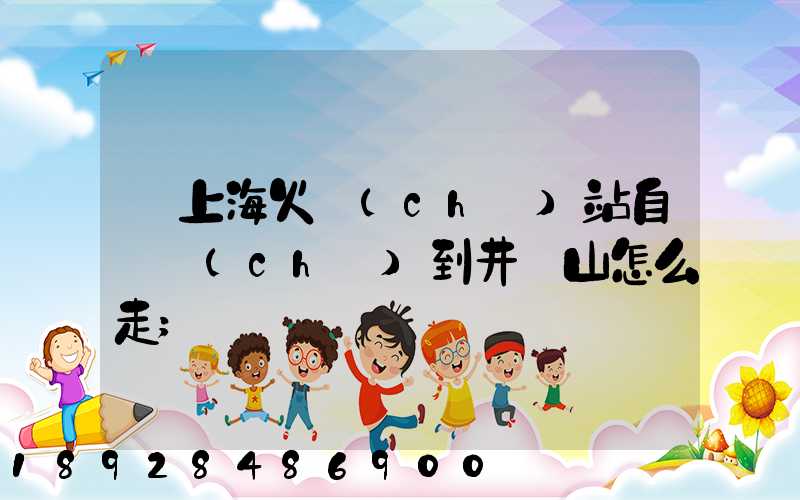從上?；疖?chē)站自駕車(chē)到井岡山怎么走