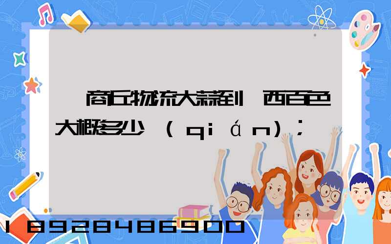 從商丘物流大蒜到廣西百色大概多少錢(qián)