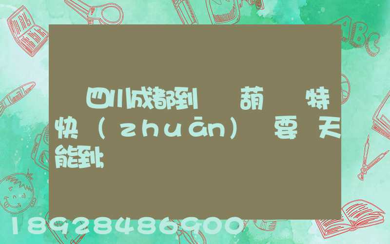 從四川成都到遼寧葫蘆島特快專(zhuān)遞要幾天能到