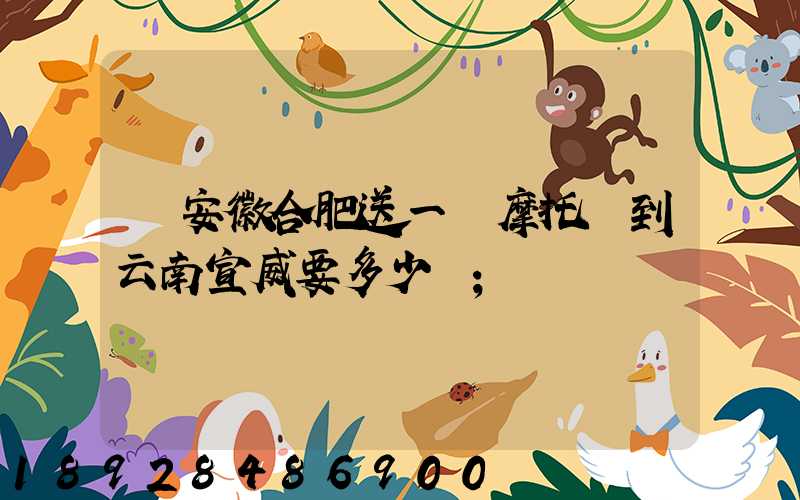 從安徽合肥送一張摩托車到云南宣威要多少錢
