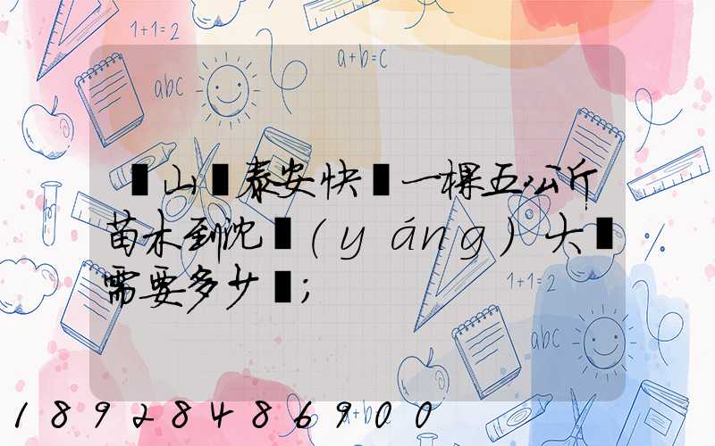 從山東泰安快遞一棵五公斤苗木到沈陽(yáng)大約需要多少錢