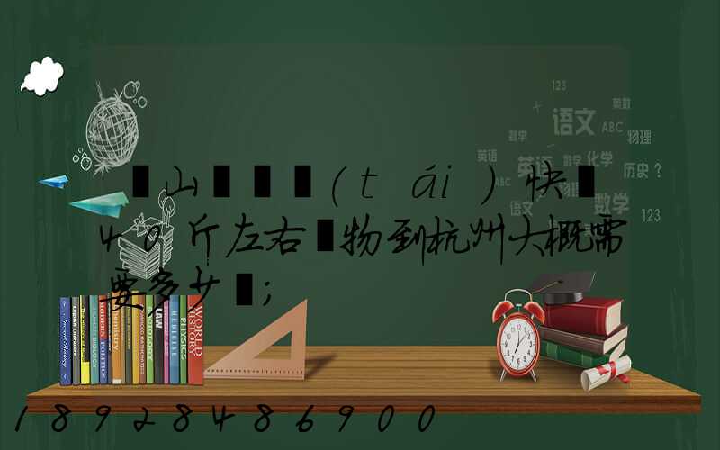 從山東煙臺(tái)快遞40斤左右貨物到杭州大概需要多少錢