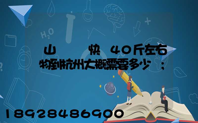 從山東煙臺快遞40斤左右貨物到杭州大概需要多少錢