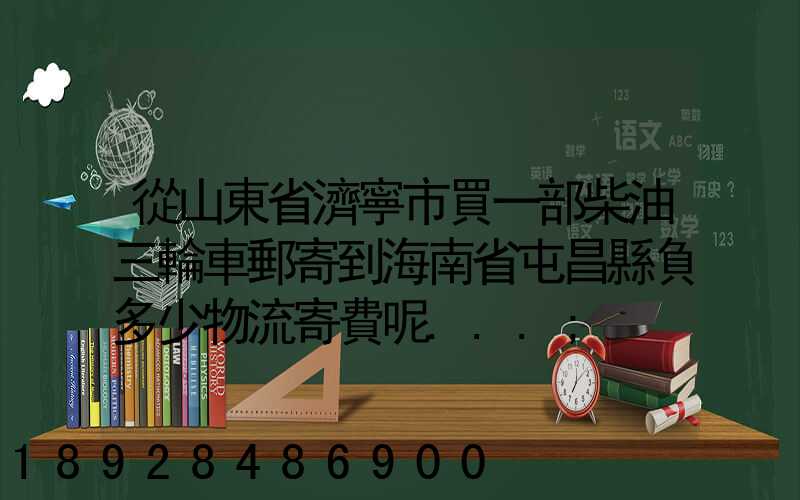 從山東省濟寧市買一部柴油三輪車郵寄到海南省屯昌縣負多少物流寄費呢...