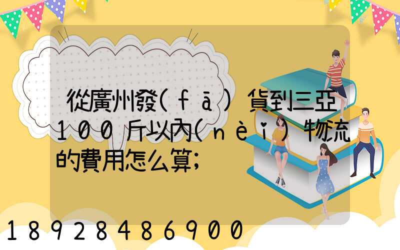 從廣州發(fā)貨到三亞100斤以內(nèi)物流的費用怎么算