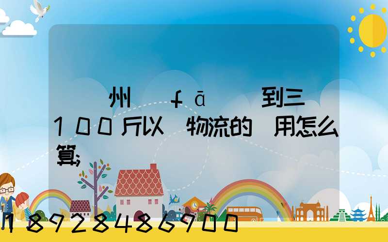從廣州發(fā)貨到三亞100斤以內物流的費用怎么算