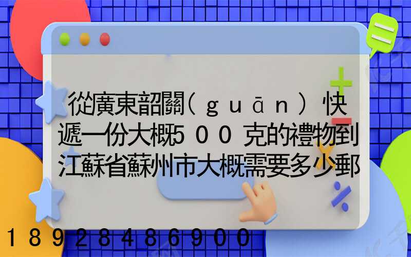 從廣東韶關(guān)快遞一份大概500克的禮物到江蘇省蘇州市大概需要多少郵費...