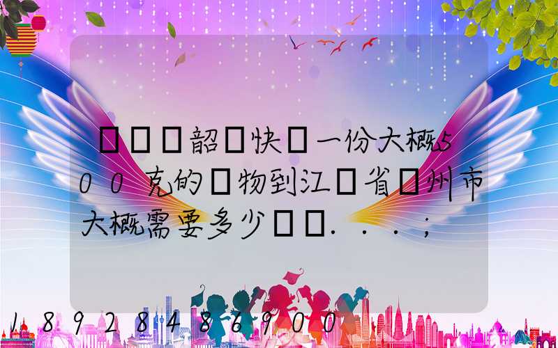 從廣東韶關快遞一份大概500克的禮物到江蘇省蘇州市大概需要多少郵費...