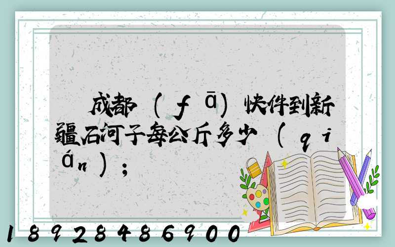 從成都發(fā)快件到新疆石河子每公斤多少錢(qián)