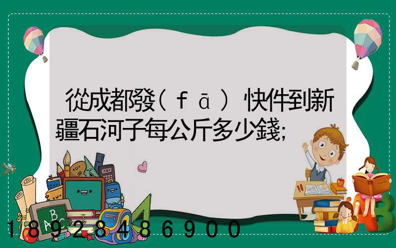 從成都發(fā)快件到新疆石河子每公斤多少錢