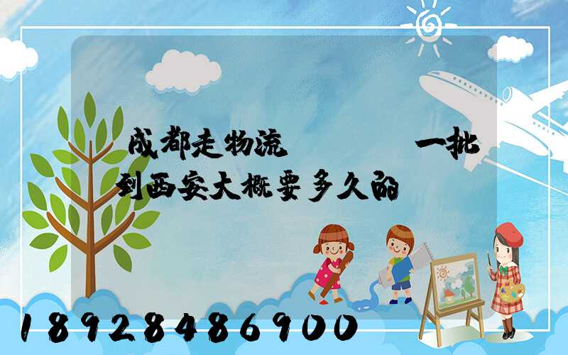 從成都走物流運輸,運一批貨到西安大概要多久的時間