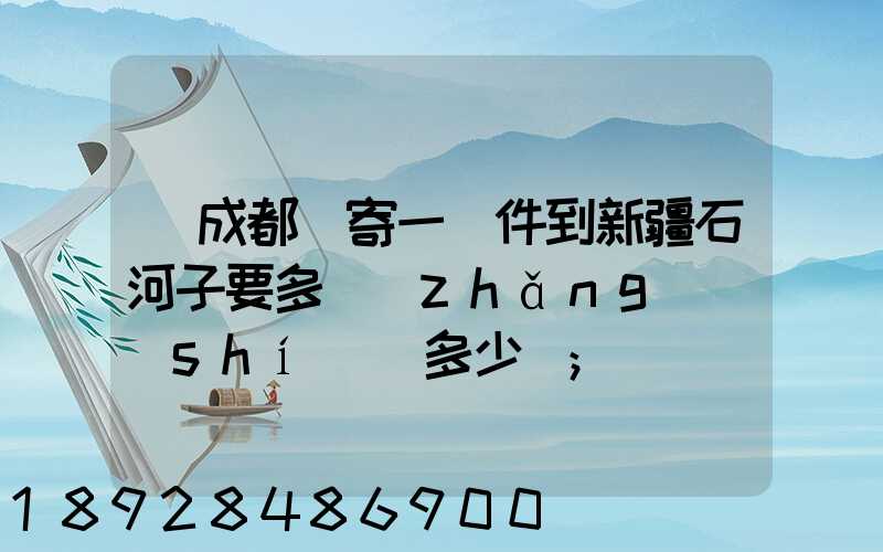 從成都郵寄一證件到新疆石河子要多長(zhǎng)時(shí)間多少錢